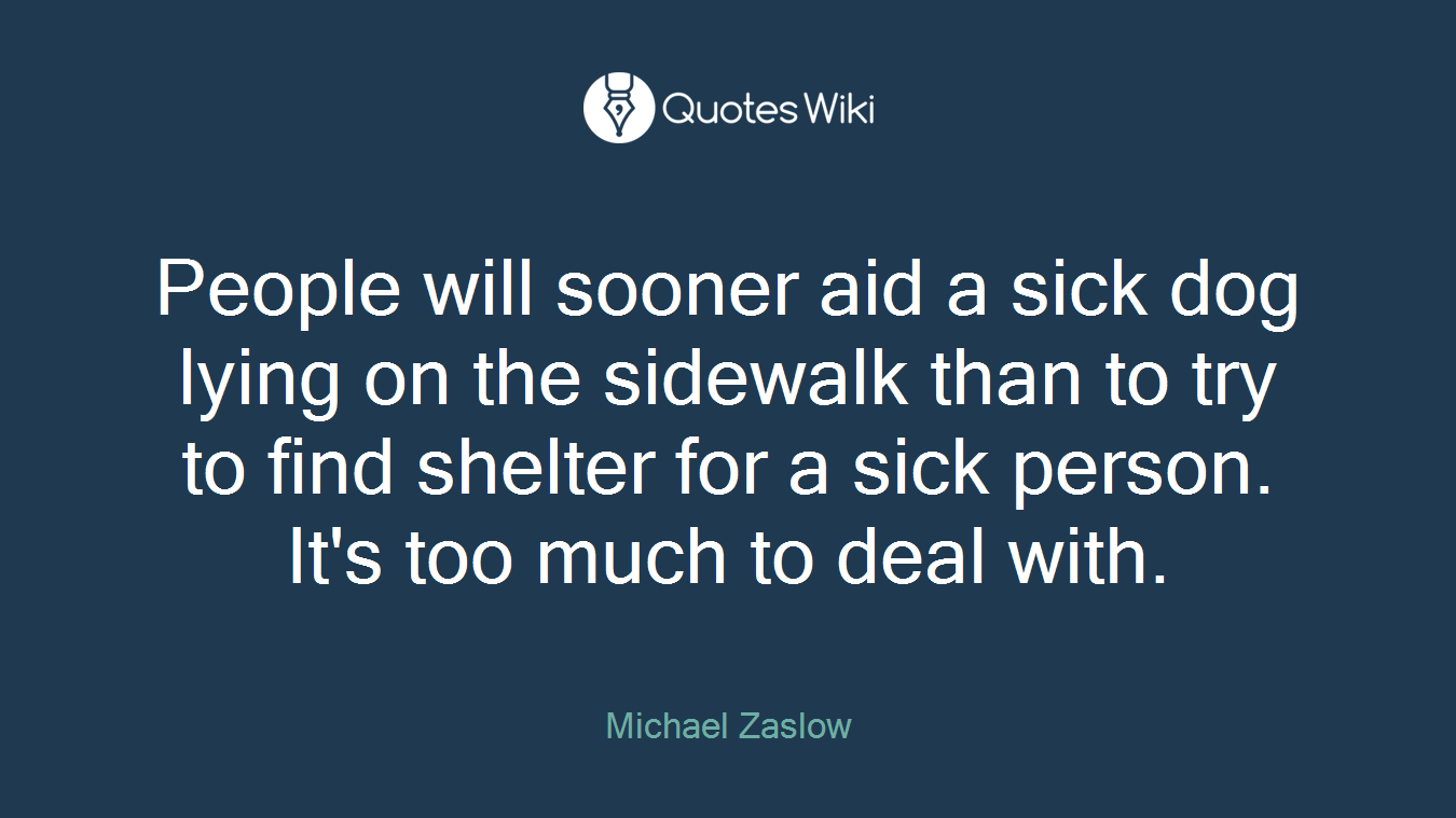 People will sooner aid a sick dog lying on the sidewalk than to try to find shelter for a sick person. It's too much to deal with.