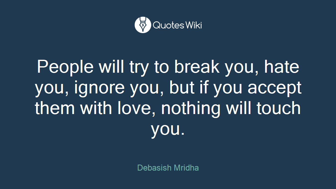 People will try to break you, hate you, ignore you, but if you accept them with love, nothing will touch you.