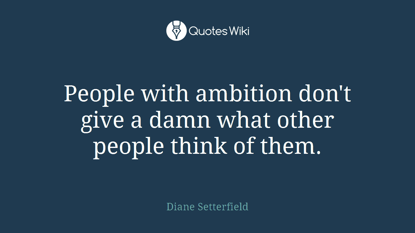 People with ambition don't give a damn what other people think of them.