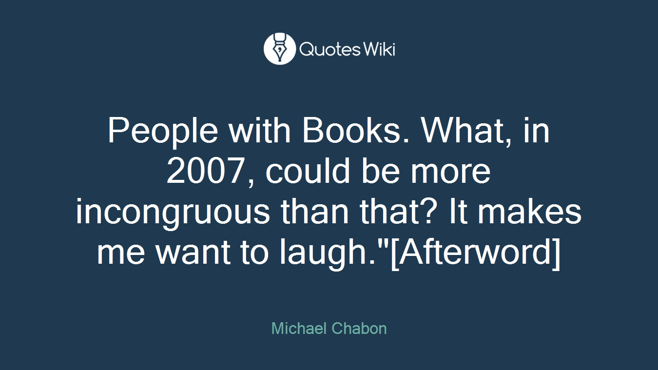 People with Books. What, in 2007, could be more incongruous than that? It makes me want to laugh."[Afterword]