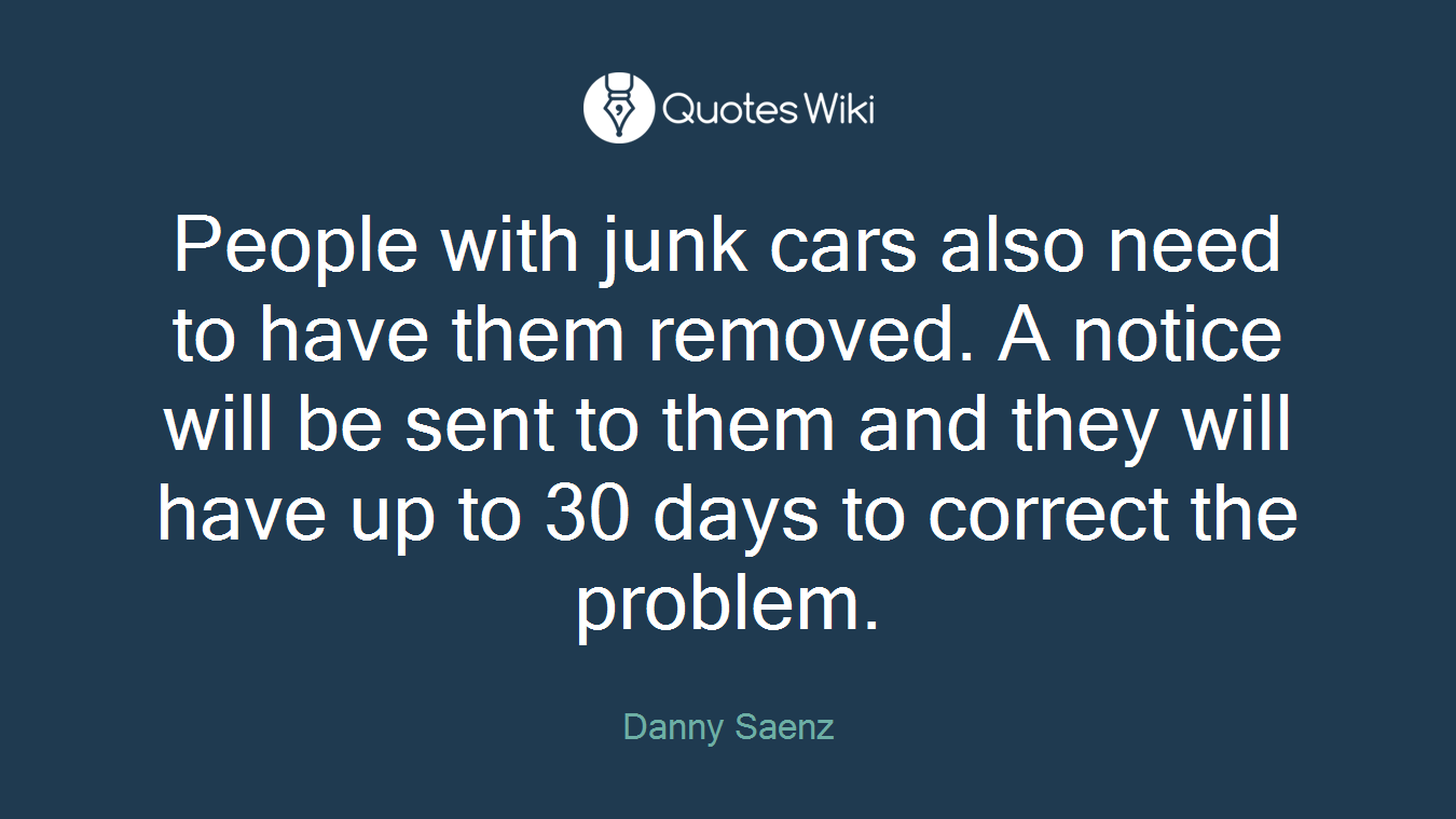 People with junk cars also need to have them removed. A notice will be sent to them and they will have up to 30 days to correct the problem.