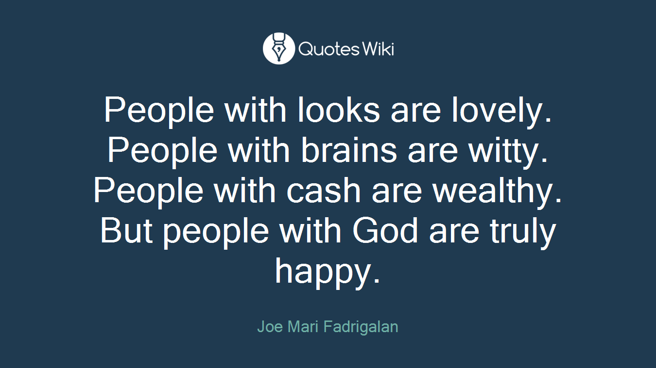 People with looks are lovely. People with brains are witty. People with cash are wealthy. But people with God are truly happy.