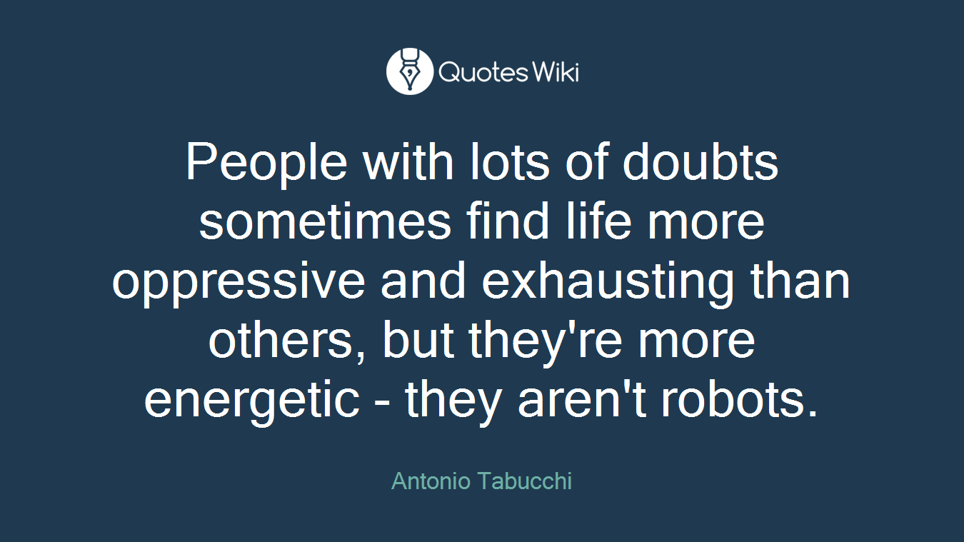 People with lots of doubts sometimes find life more oppressive and exhausting than others, but they're more energetic - they aren't robots.