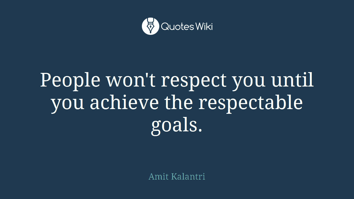 People won't respect you until you achieve the respectable goals.