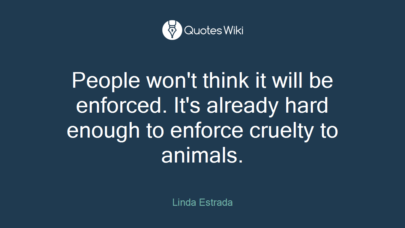 People won't think it will be enforced. It's already hard enough to enforce cruelty to animals.