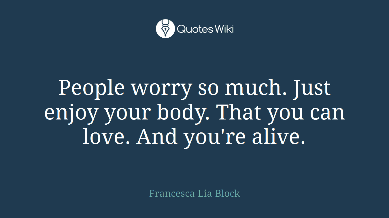 People worry so much. Just enjoy your body. That you can love. And you're alive.