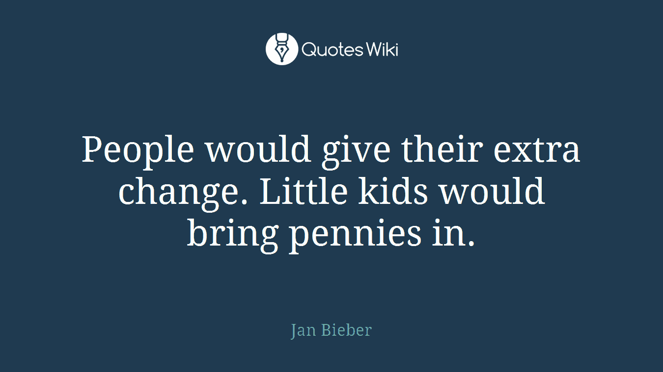 People would give their extra change. Little kids would bring pennies in.