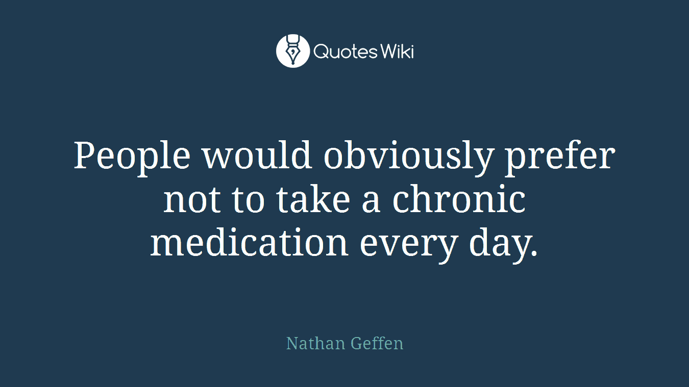 People would obviously prefer not to take a chronic medication every day.