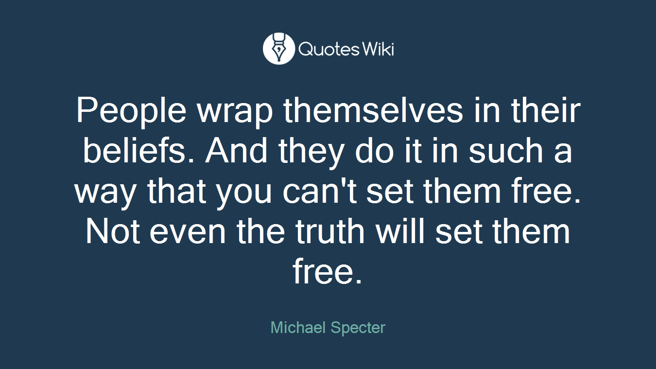 People wrap themselves in their beliefs. And they do it in such a way that you can't set them free. Not even the truth will set them free.