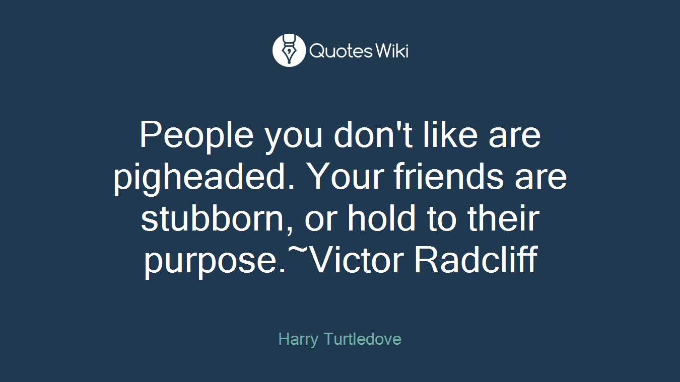 People you don't like are pigheaded. Your friends are stubborn, or hold to their purpose.~Victor Radcliff