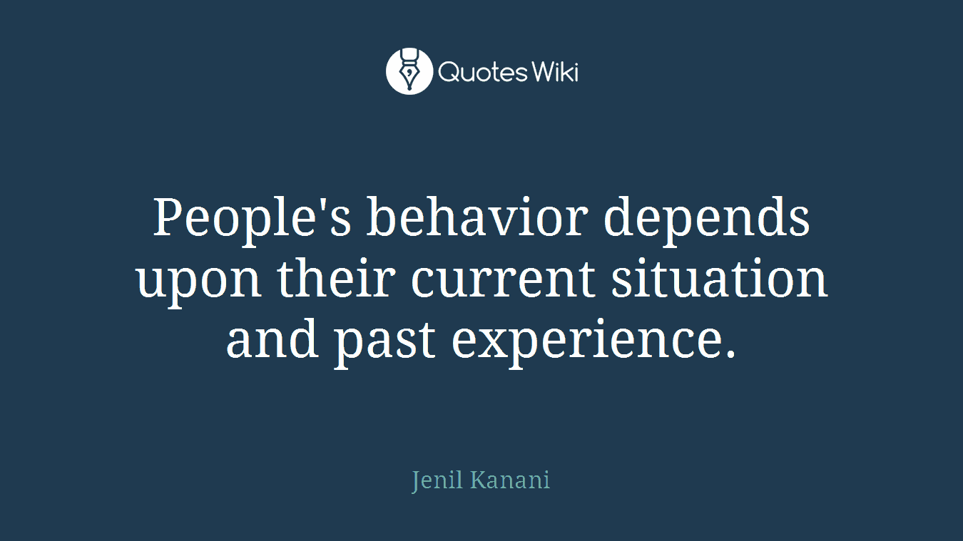 People's behavior depends upon their current situation and past experience.