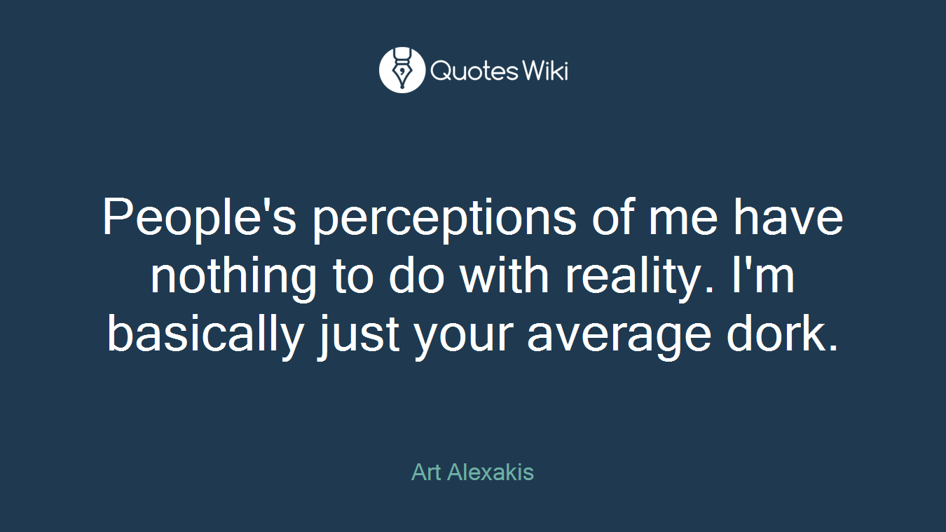 People's perceptions of me have nothing to do with reality. I'm basically just your average dork.