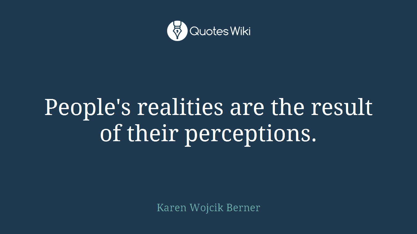 People's realities are the result of their perceptions.