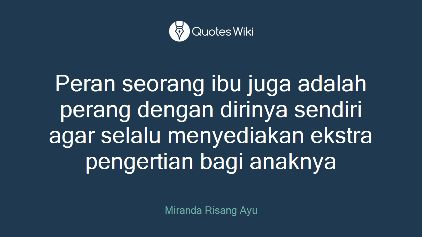 Peran seorang ibu juga adalah perang dengan dirinya sendiri agar selalu menyediakan ekstra pengertian bagi anaknya