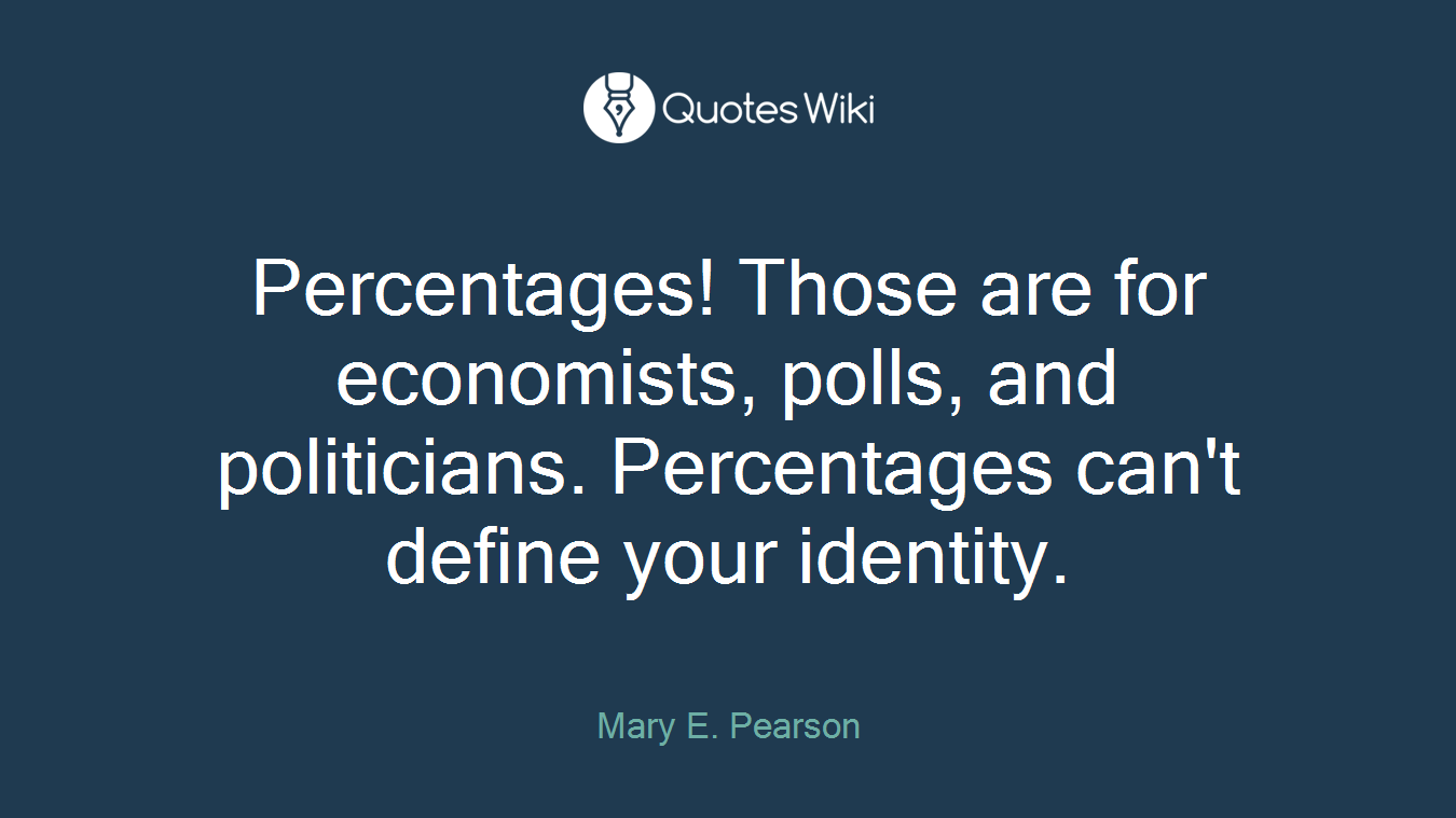 Percentages! Those are for economists, polls, and politicians. Percentages can't define your identity.