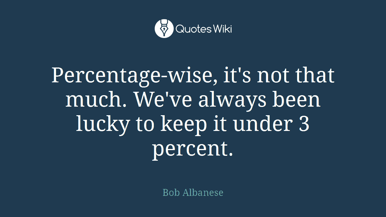 Percentage-wise, it's not that much. We've always been lucky to keep it under 3 percent.
