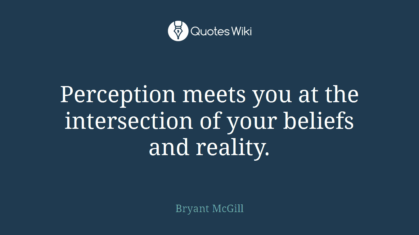 Perception meets you at the intersection of your beliefs and reality.