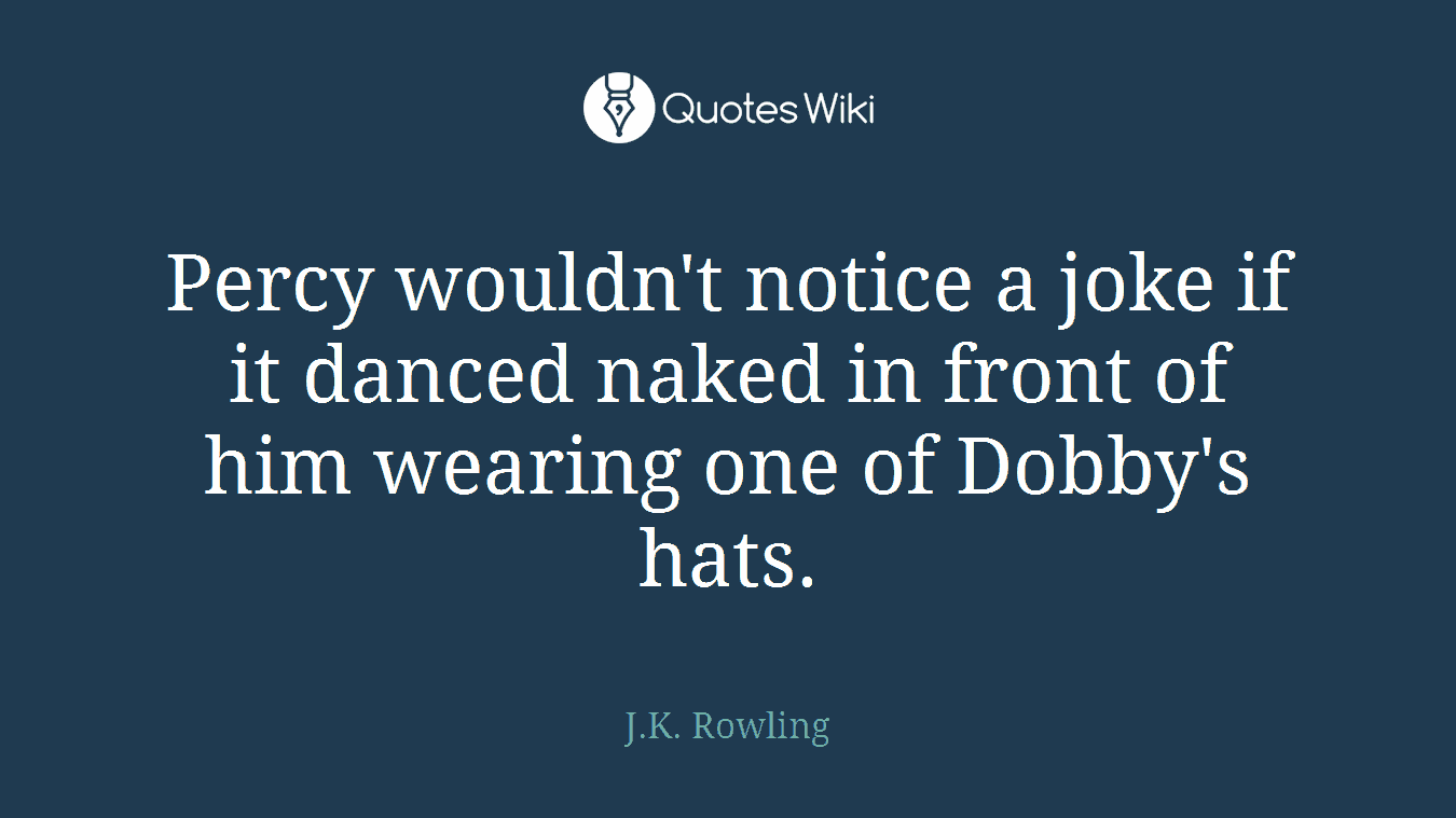 Percy wouldn't notice a joke if it danced naked in front of him wearing one of Dobby's hats.