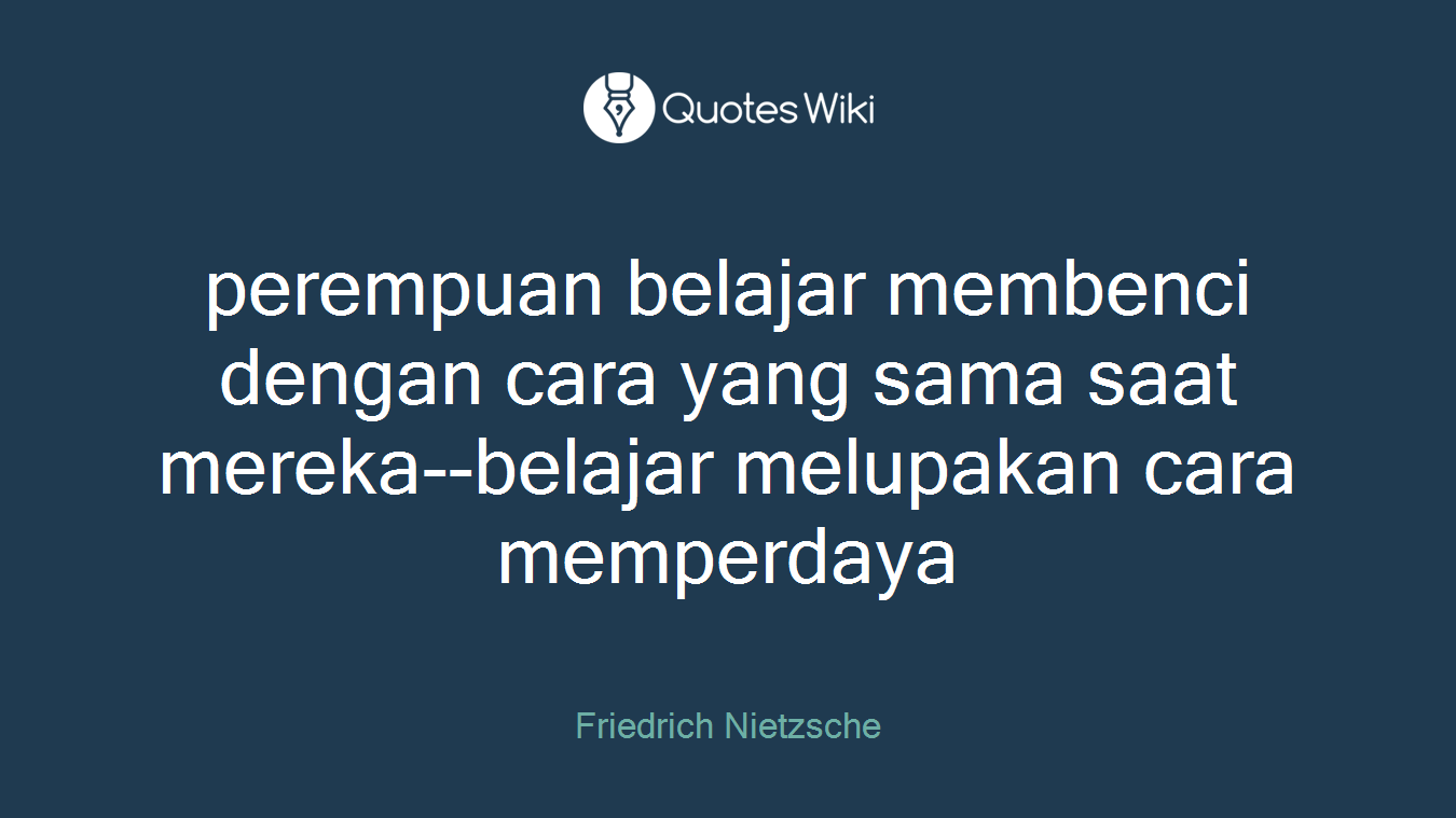 perempuan belajar membenci dengan cara yang sama saat mereka--belajar melupakan cara memperdaya