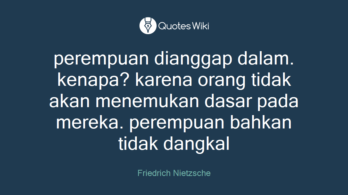 perempuan dianggap dalam. kenapa? karena orang tidak akan menemukan dasar pada mereka. perempuan bahkan tidak dangkal