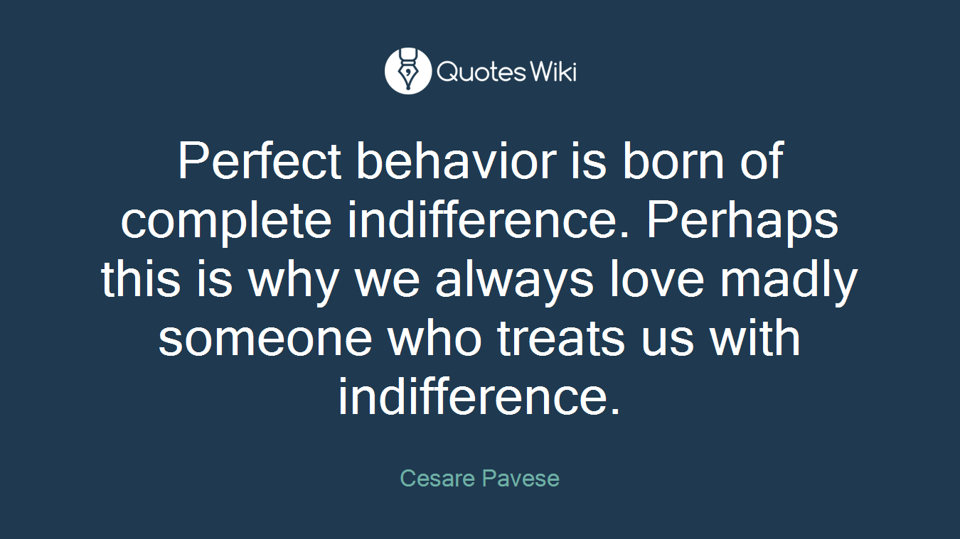 Perfect behavior is born of complete indifference. Perhaps this is why we always love madly someone who treats us with indifference.