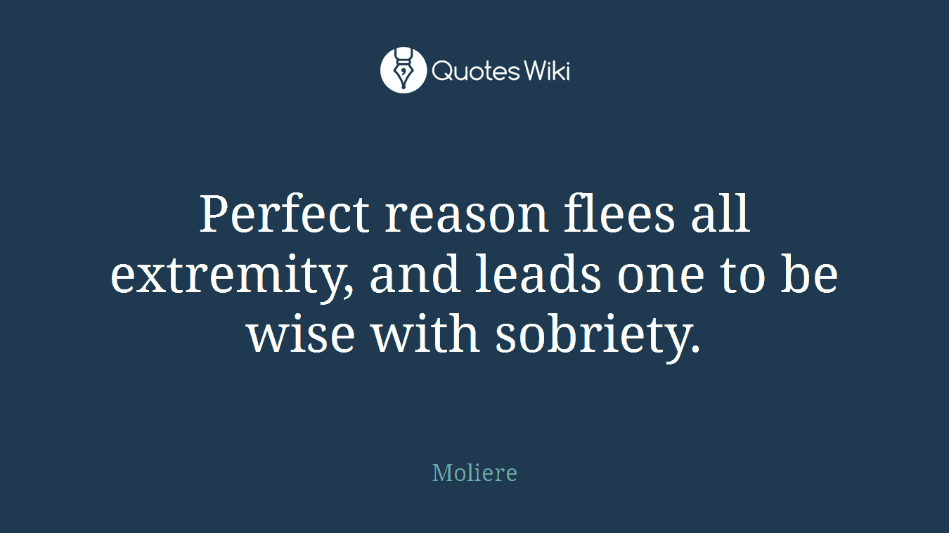 Perfect reason flees all extremity, and leads one to be wise with sobriety.