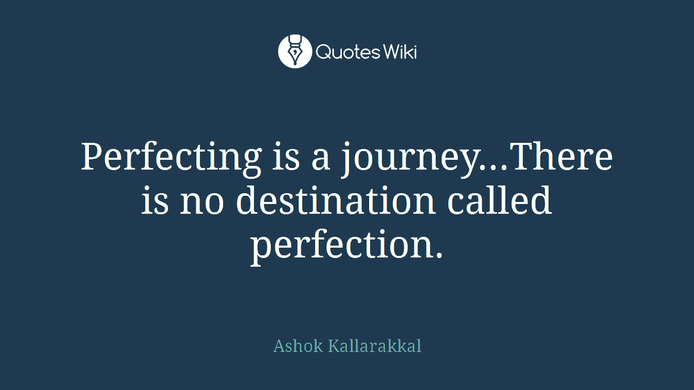 Perfecting is a journey...There is no destination called perfection.