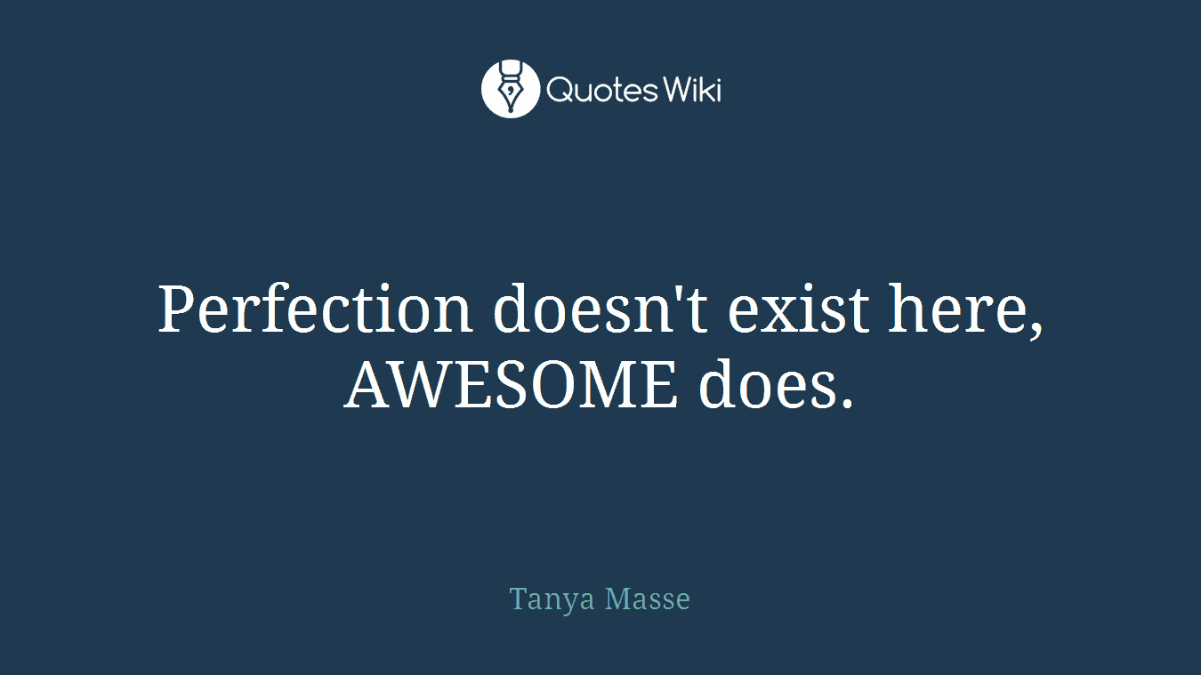 Perfection doesn't exist here, AWESOME does.