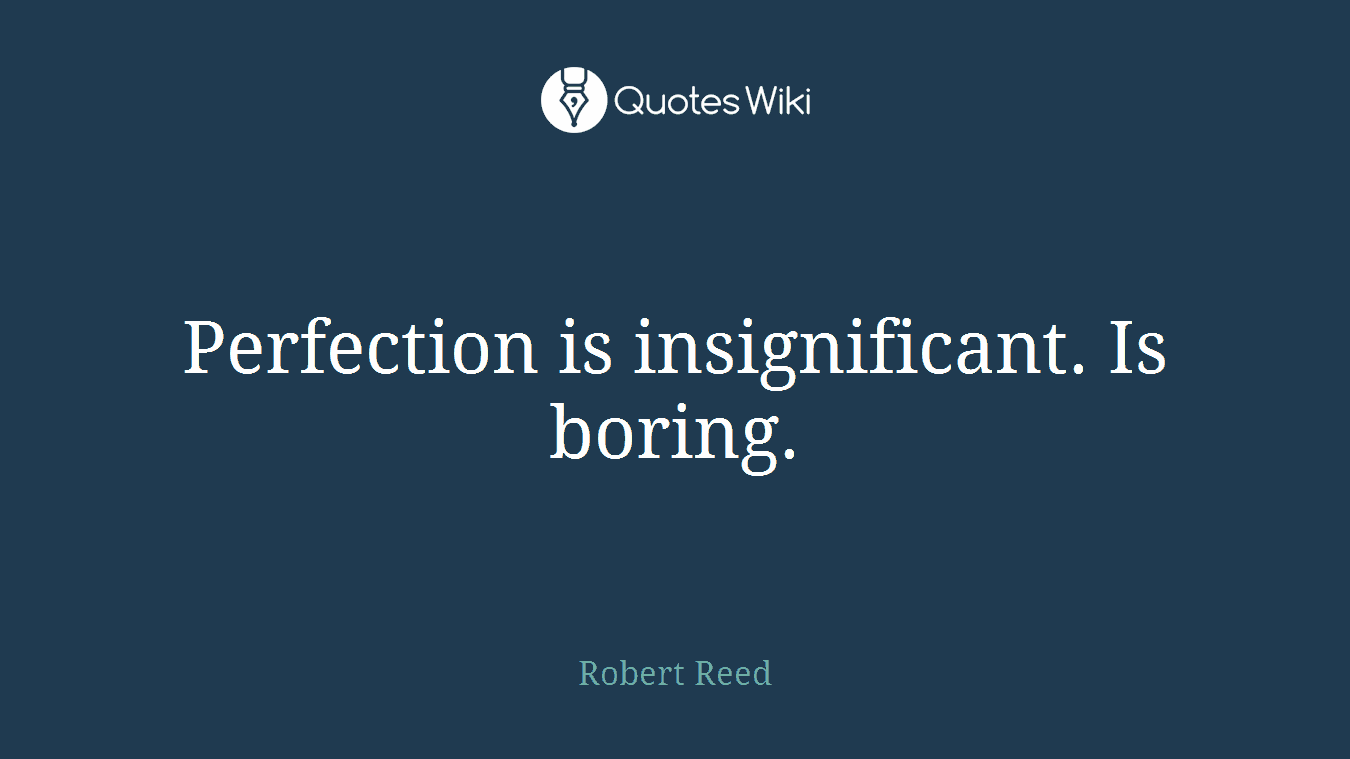 Perfection is insignificant. Is boring.