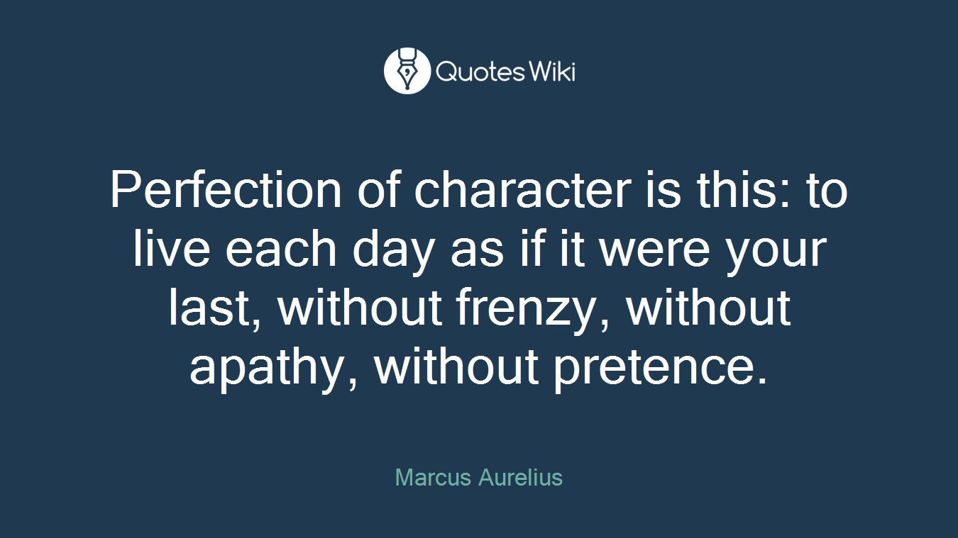 Perfection of character is this: to live each day as if it were your last, without frenzy, without apathy, without pretence.