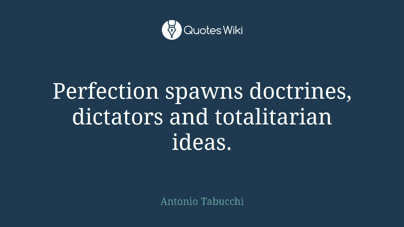 Perfection spawns doctrines, dictators and totalitarian ideas.