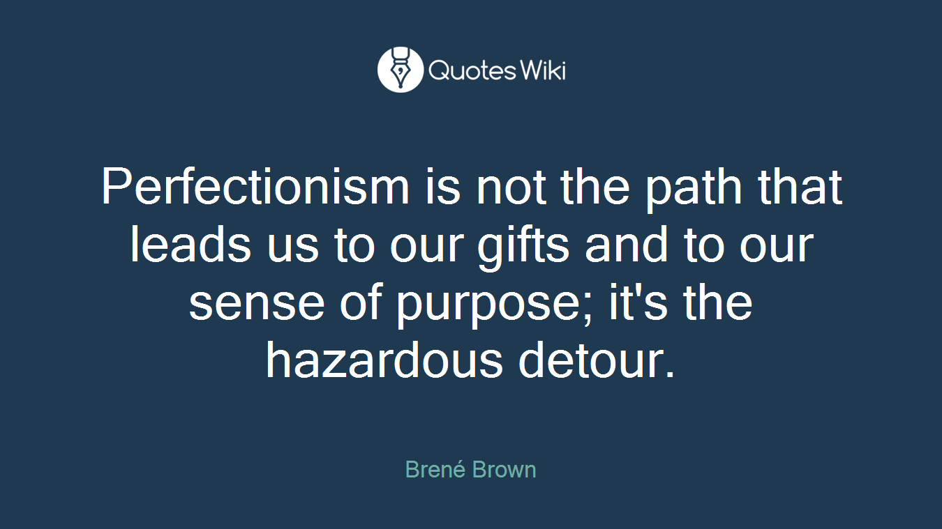 Perfectionism is not the path that leads us to our gifts and to our sense of purpose; it's the hazardous detour.