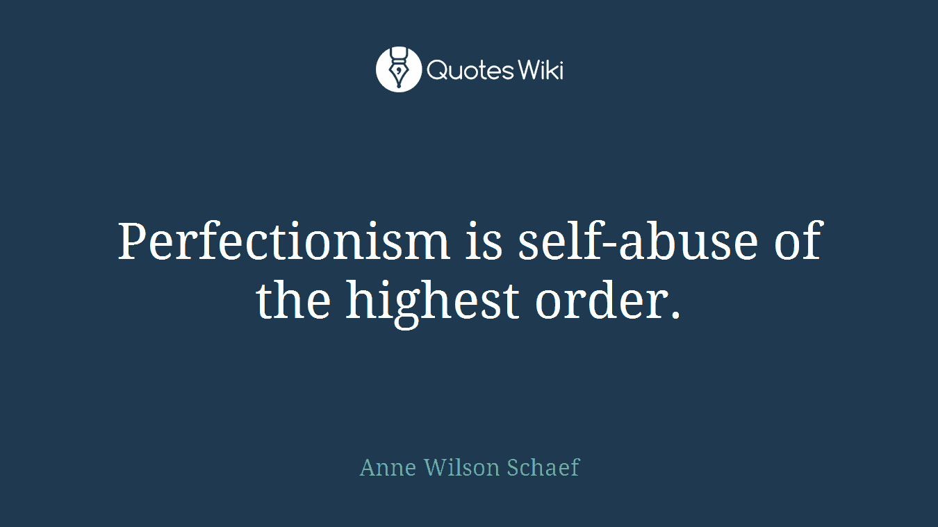 Perfectionism is self-abuse of the highest order.