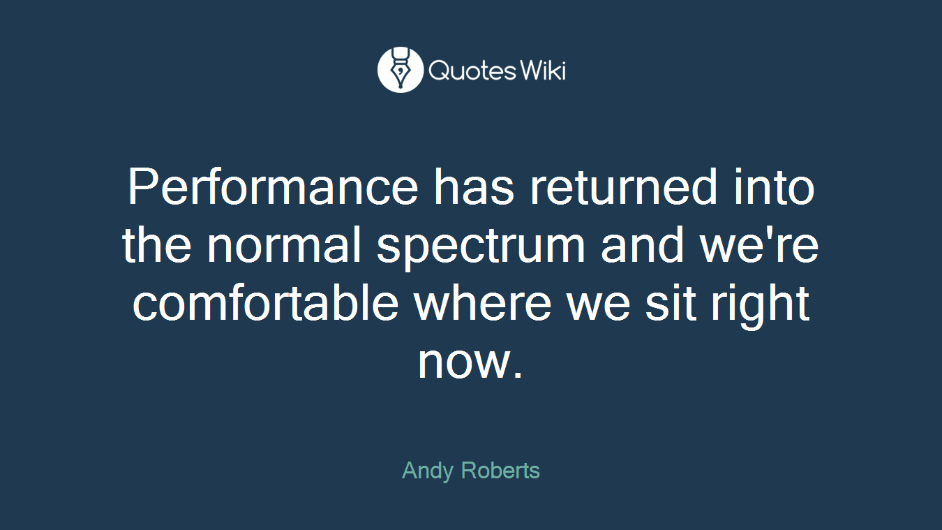 Performance has returned into the normal spectrum and we're comfortable where we sit right now.