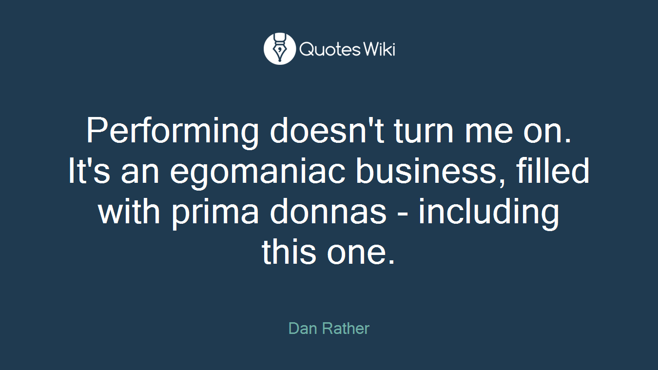 Performing doesn't turn me on. It's an egomaniac business, filled with prima donnas - including this one.