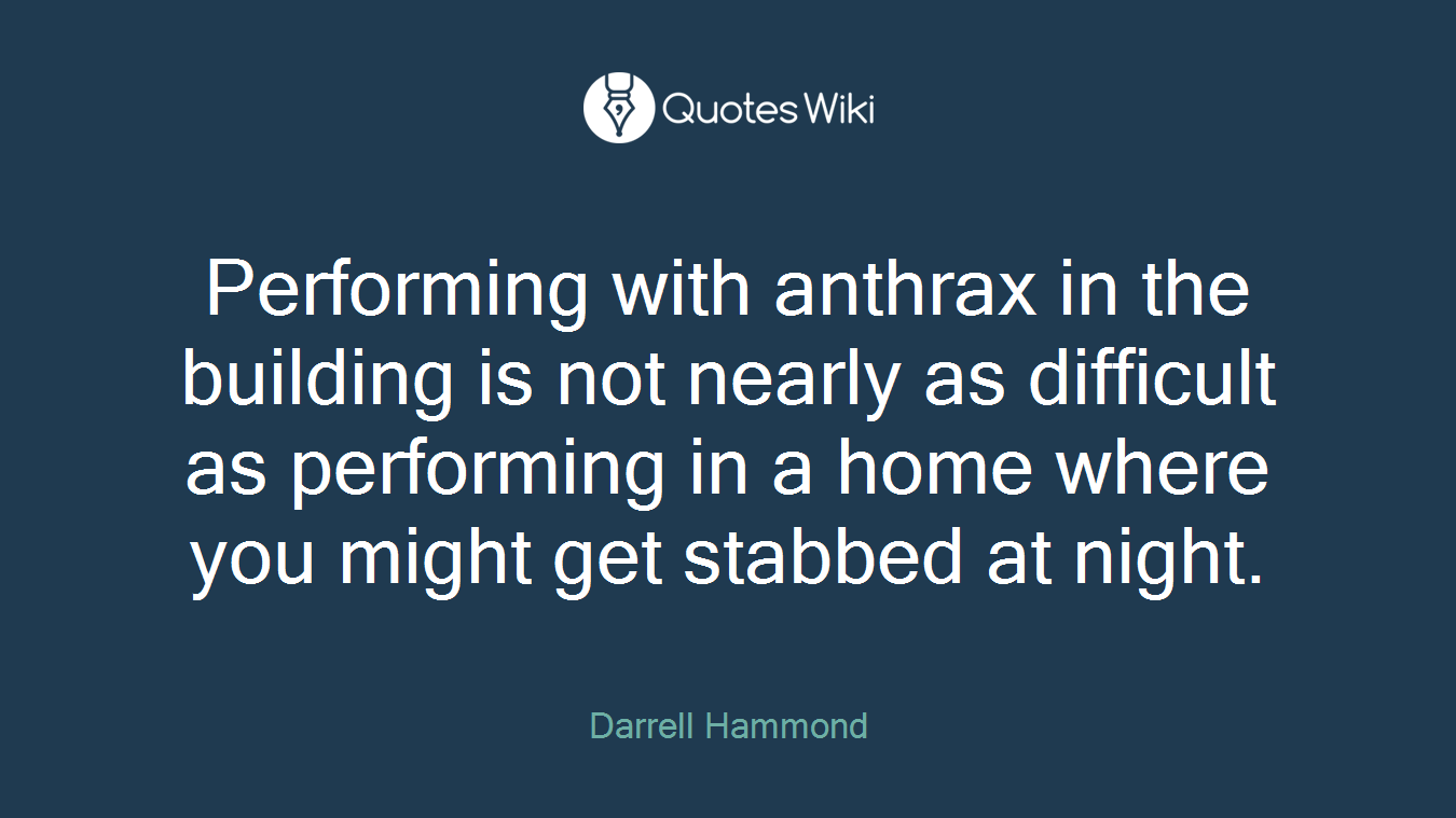 Performing with anthrax in the building is not nearly as difficult as performing in a home where you might get stabbed at night.