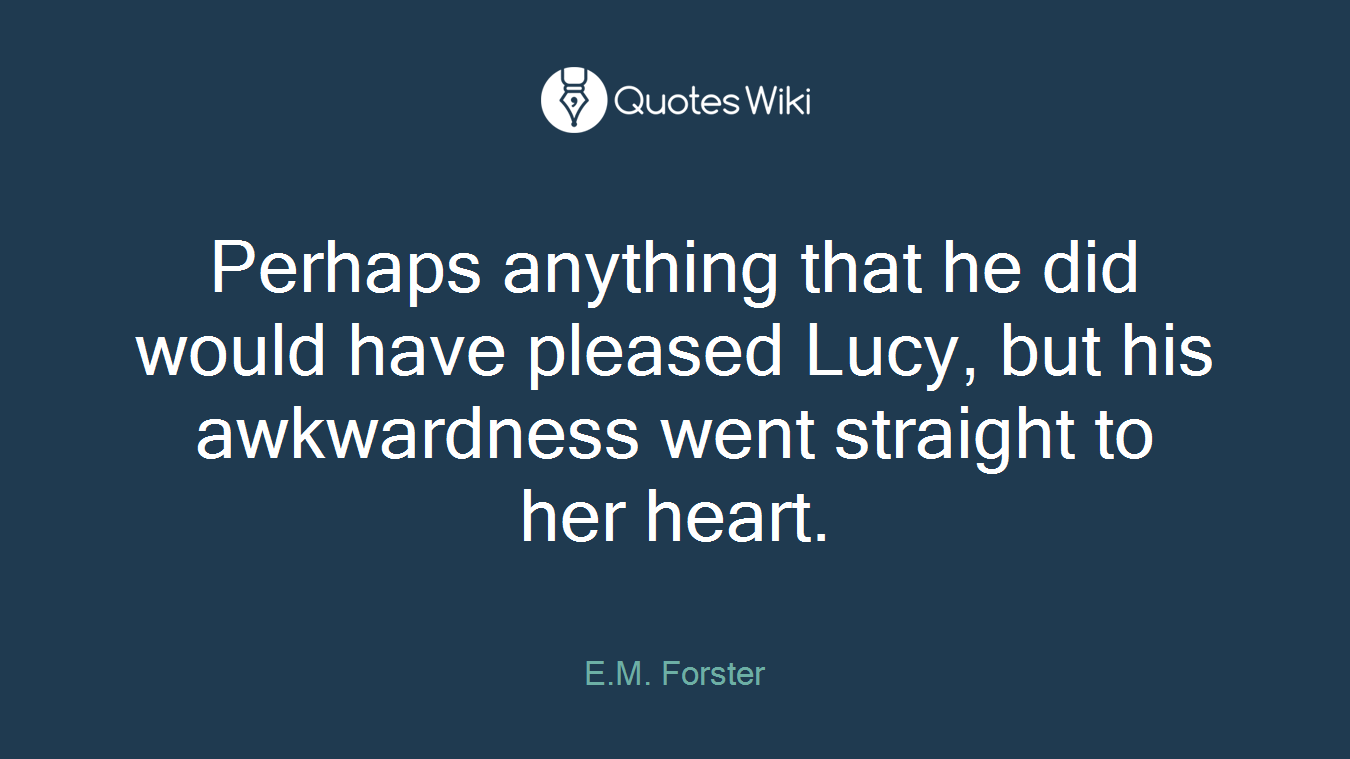 Perhaps anything that he did would have pleased Lucy, but his awkwardness went straight to her heart.