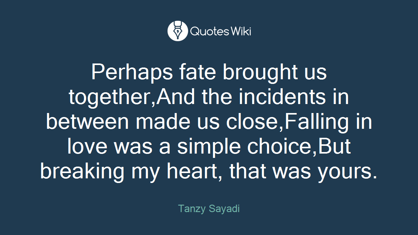 Perhaps fate brought us together,And the incidents in between made us close,Falling in love was a simple choice,But breaking my heart, that was yours.