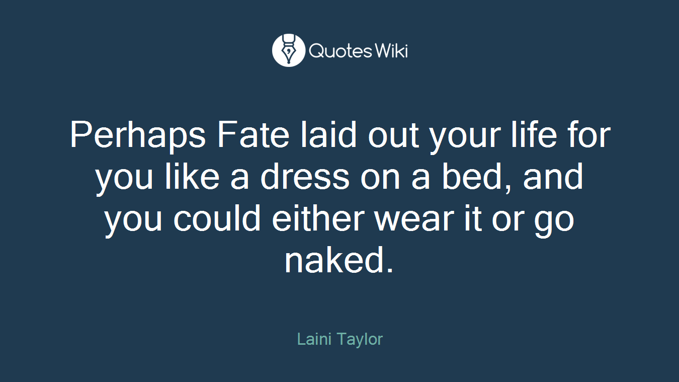 Perhaps Fate laid out your life for you like a dress on a bed, and you could either wear it or go naked.