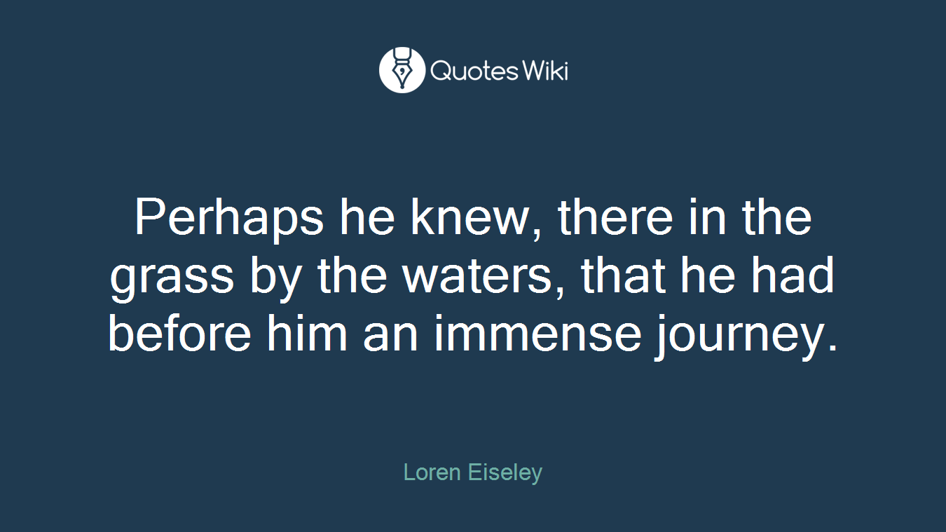 Perhaps he knew, there in the grass by the waters, that he had before him an immense journey.