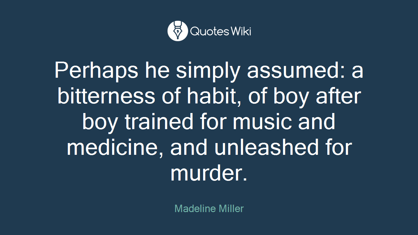 Perhaps he simply assumed: a bitterness of habit, of boy after boy trained for music and medicine, and unleashed for murder.