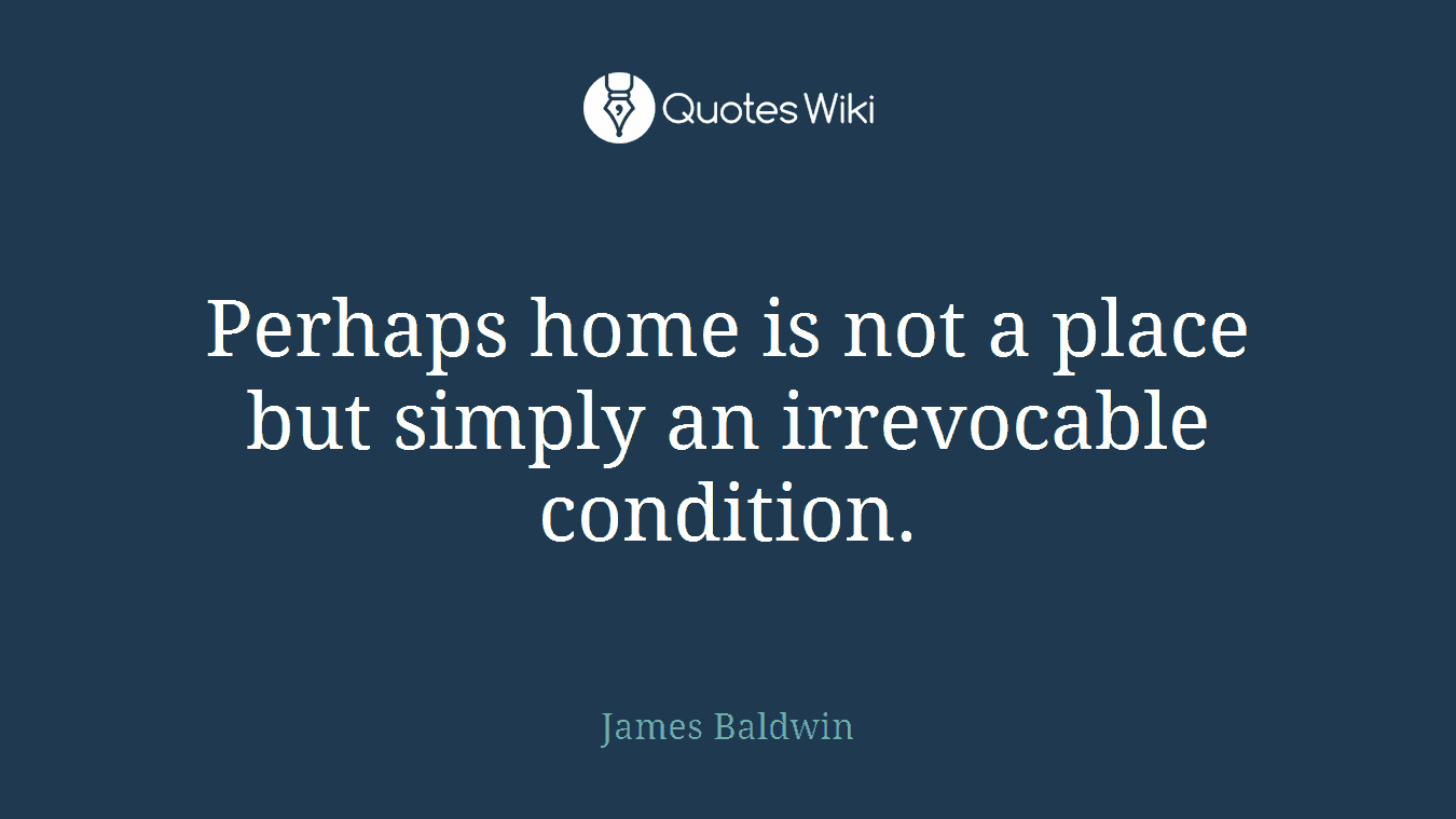 Perhaps home is not a place but simply an irrevocable condition.