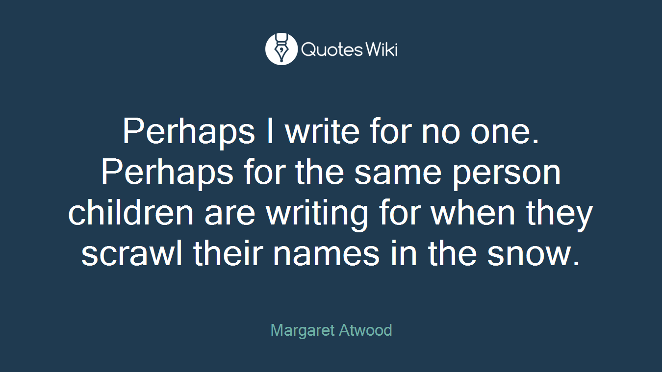 Perhaps I write for no one. Perhaps for the same person children are writing for when they scrawl their names in the snow.
