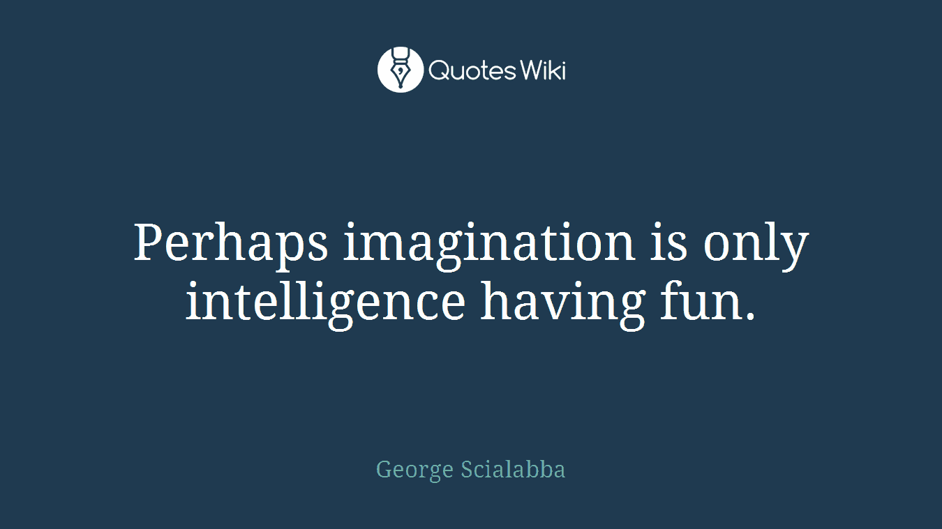 Perhaps imagination is only intelligence having fun.
