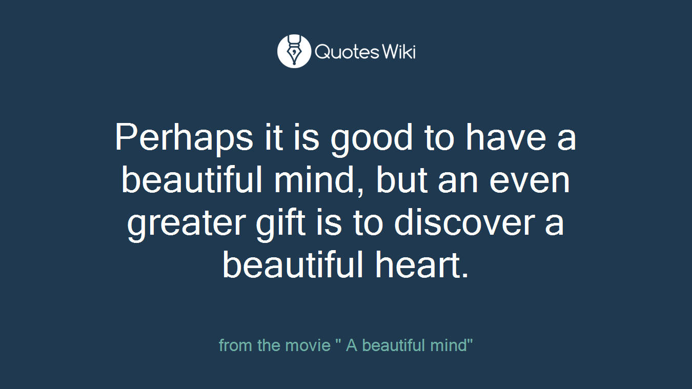 Perhaps it is good to have a beautiful mind, but an even greater gift is to discover a beautiful heart.
