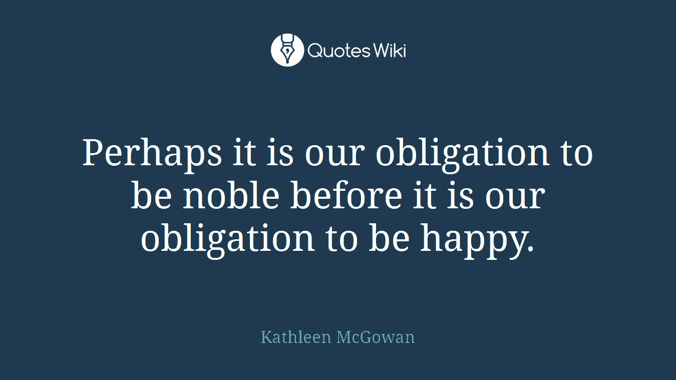 Perhaps it is our obligation to be noble before it is our obligation to be happy.