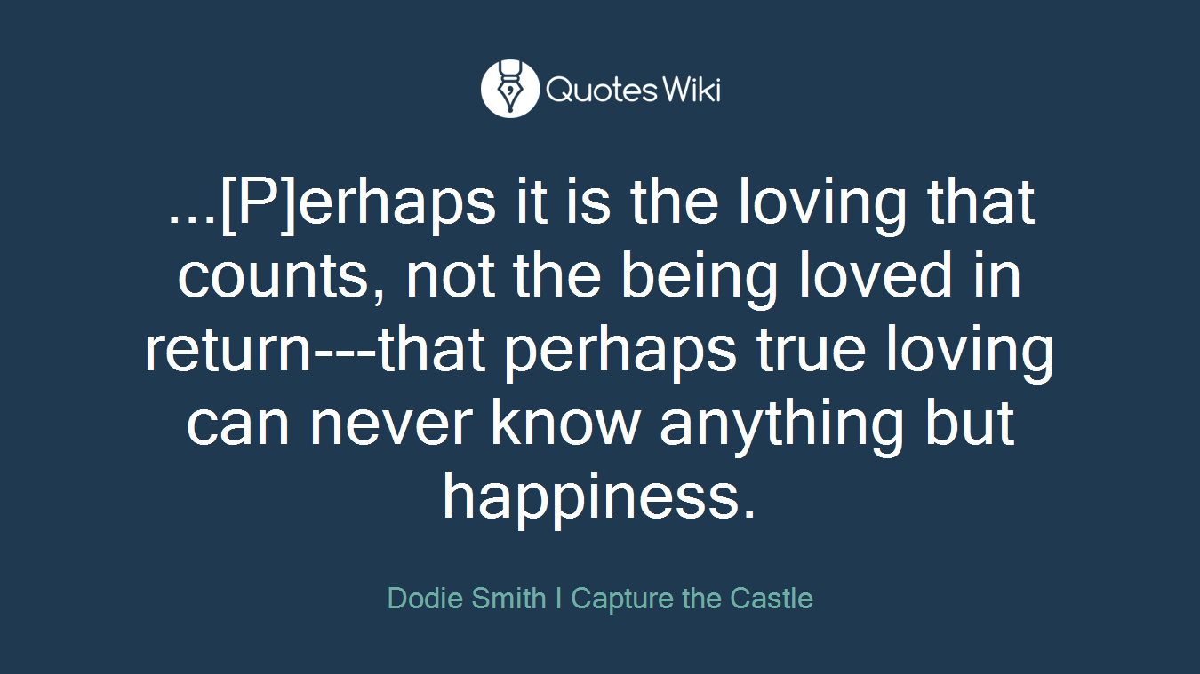 ...[P]erhaps it is the loving that counts, not the being loved in return---that perhaps true loving can never know anything but happiness.