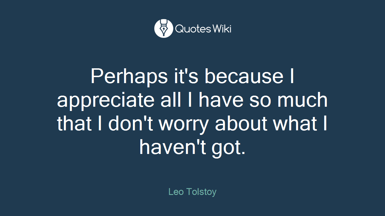 Perhaps it's because I appreciate all I have so much that I don't worry about what I haven't got.