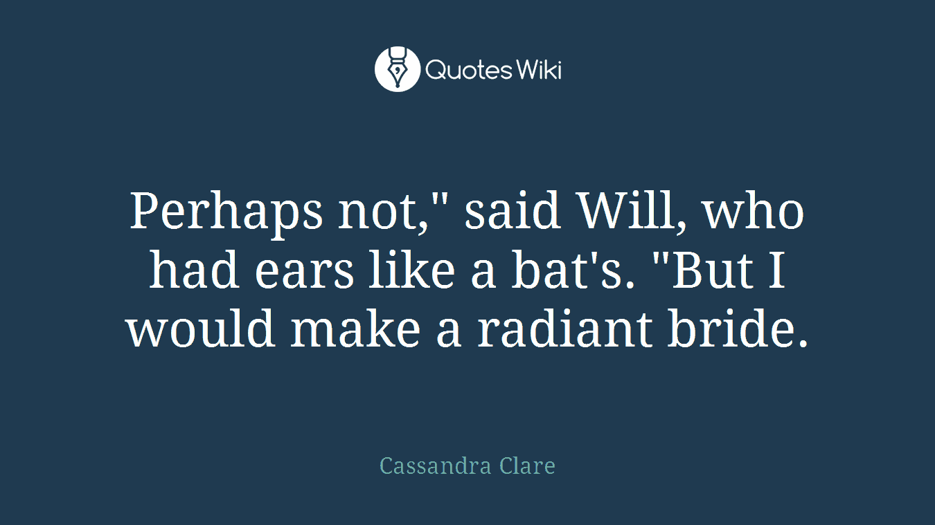 Perhaps not," said Will, who had ears like a bat's. "But I would make a radiant bride.