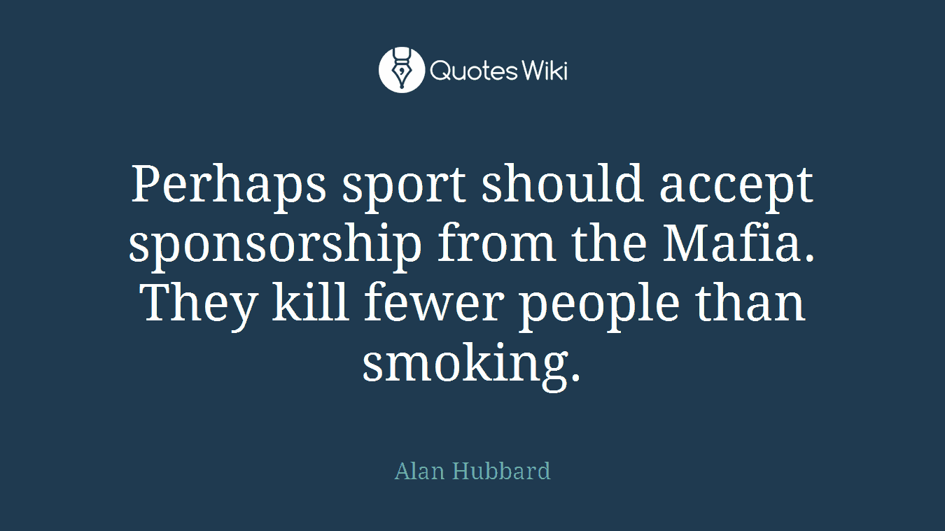 Perhaps sport should accept sponsorship from the Mafia. They kill fewer people than smoking.
